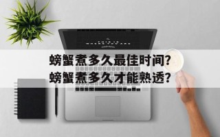螃蟹煮多久最佳时间？螃蟹煮多久才能熟透？