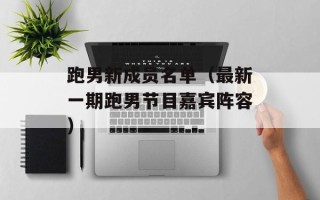 跑男新成员名单（最新一期跑男节目嘉宾阵容）