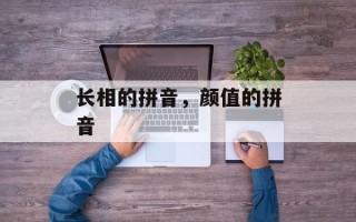 长相的拼音，颜值的拼音