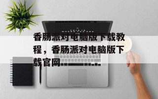 香肠派对电脑版下载教程，香肠派对电脑版下载官网