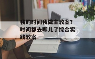 我的时间我做主教案？时间都去哪儿了综合实践教案