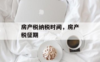 房产税纳税时间，房产税征期