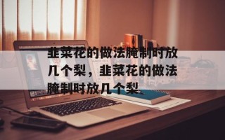 韭菜花的做法腌制时放几个梨，韭菜花的做法腌制时放几个梨