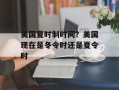美国夏时制时间？美国现在是冬令时还是夏令时