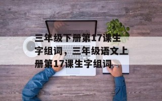 三年级下册第17课生字组词，三年级语文上册第17课生字组词