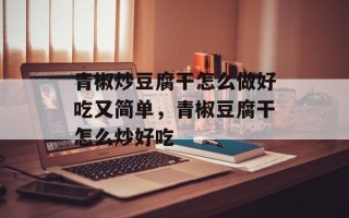 青椒炒豆腐干怎么做好吃又简单，青椒豆腐干怎么炒好吃