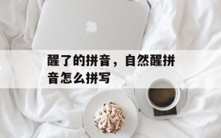 醒了的拼音，自然醒拼音怎么拼写