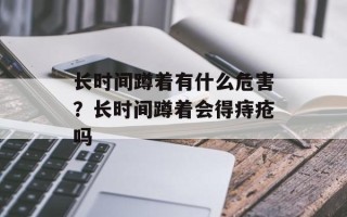 长时间蹲着有什么危害？长时间蹲着会得痔疮吗