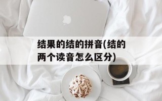 结果的结的拼音(结的两个读音怎么区分)