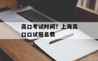 高口考试时间？上海高口口试报名费