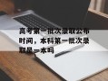 高考第一批次录取公布时间，本科第一批次录取是一本吗