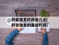 肝脏休息时间是几点(肝肾休息的最佳时间)