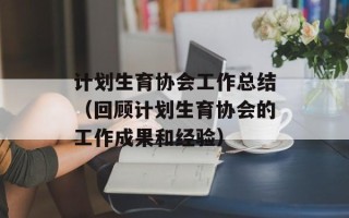 计划生育协会工作总结（回顾计划生育协会的工作成果和经验）