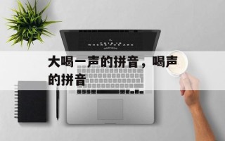 大喝一声的拼音，喝声的拼音