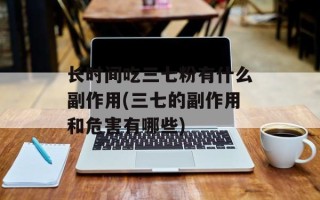 长时间吃三七粉有什么副作用(三七的副作用和危害有哪些)