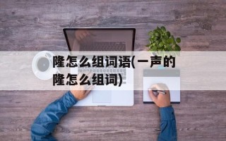 隆怎么组词语(一声的隆怎么组词)