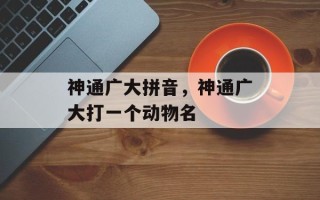 神通广大拼音，神通广大打一个动物名