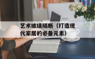 艺术玻璃隔断（打造现代家居的必备元素）