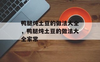鸭腿炖土豆的做法大全，鸭腿炖土豆的做法大全家常