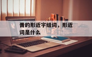 晋的形近字组词，形近词是什么