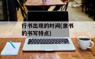 行书出现的时间(隶书的书写特点)