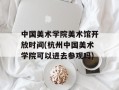 中国美术学院美术馆开放时间(杭州中国美术学院可以进去参观吗)