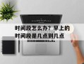 时间段怎么办？早上的时间段是几点到几点