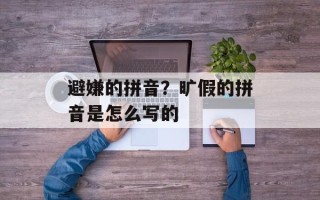 避嫌的拼音？旷假的拼音是怎么写的