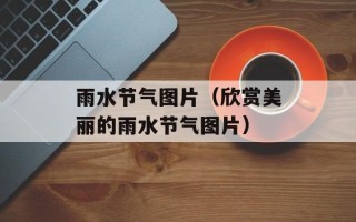 雨水节气图片（欣赏美丽的雨水节气图片）