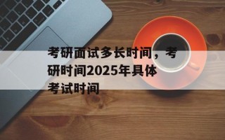 考研面试多长时间，考研时间2025年具体考试时间