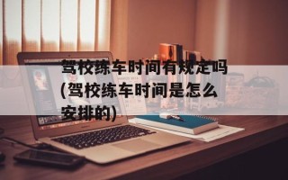 驾校练车时间有规定吗(驾校练车时间是怎么安排的)