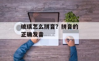 玻璃怎么拼音？拼音的正确发音