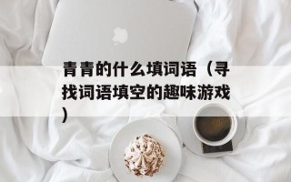 青青的什么填词语（寻找词语填空的趣味游戏）
