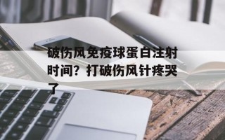 破伤风免疫球蛋白注射时间？打破伤风针疼哭了