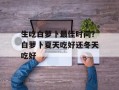 生吃白萝卜最佳时间？白萝卜夏天吃好还冬天吃好