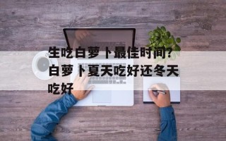 生吃白萝卜最佳时间？白萝卜夏天吃好还冬天吃好