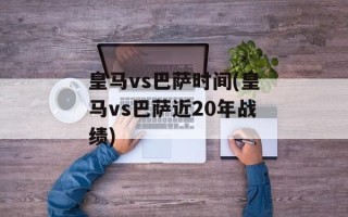 皇马vs巴萨时间(皇马vs巴萨近20年战绩)
