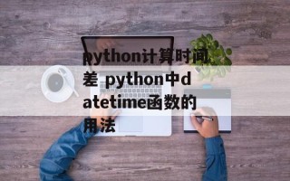 python计算时间差 python中datetime函数的用法