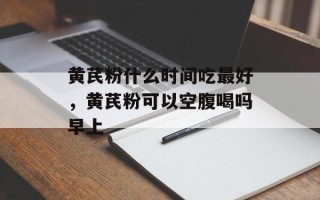 黄芪粉什么时间吃最好，黄芪粉可以空腹喝吗早上