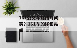 161公交车路线时间表？161车的详细站点