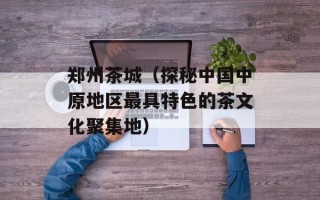 郑州茶城（探秘中国中原地区最具特色的茶文化聚集地）