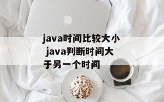 java时间比较大小 java判断时间大于另一个时间