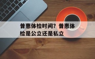 普惠体检时间？普惠体检是公立还是私立