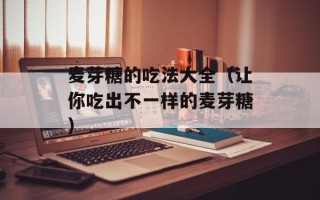 麦芽糖的吃法大全（让你吃出不一样的麦芽糖）