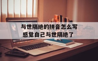 与世隔绝的拼音怎么写 感觉自己与世隔绝了