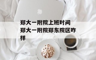 郑大一附院上班时间 郑大一附院郑东院区咋样
