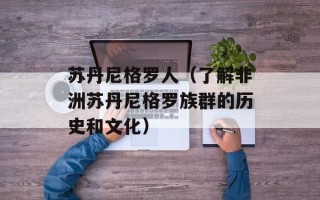 苏丹尼格罗人（了解非洲苏丹尼格罗族群的历史和文化）