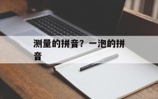 测量的拼音？一泡的拼音
