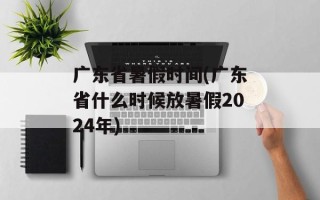 广东省暑假时间(广东省什么时候放暑假2024年)