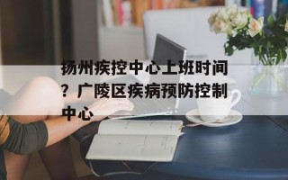扬州疾控中心上班时间？广陵区疾病预防控制中心